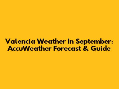 Valencia Weather In September: AccuWeather Forecast & Guide
