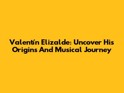 Valentín Elizalde: Uncover His Origins And Musical Journey