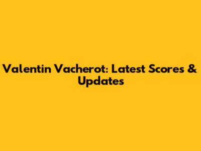 Valentin Vacherot: Latest Scores & Updates