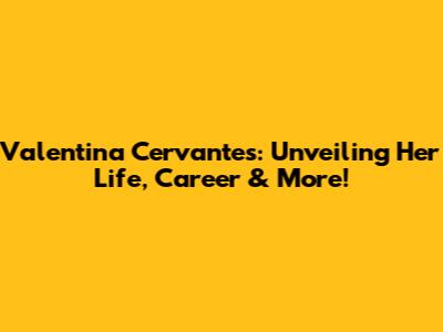 Valentina Cervantes: Unveiling Her Life, Career & More!