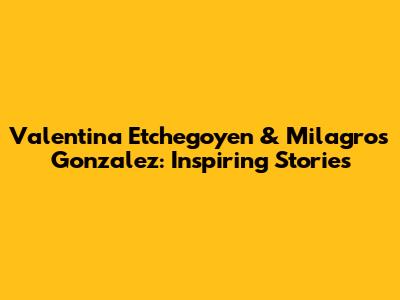 Valentina Etchegoyen & Milagros Gonzalez: Inspiring Stories