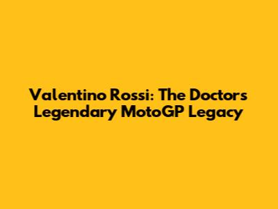 Valentino Rossi: The Doctor's Legendary MotoGP Legacy