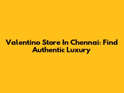 Valentino Store In Chennai: Find Authentic Luxury