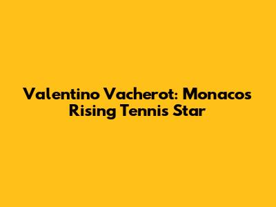 Valentino Vacherot: Monaco's Rising Tennis Star
