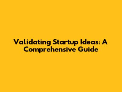 Validating Startup Ideas: A Comprehensive Guide