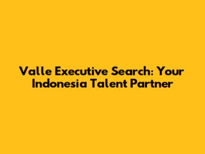 Valle Executive Search: Your Indonesia Talent Partner