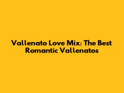 Vallenato Love Mix: The Best Romantic Vallenatos