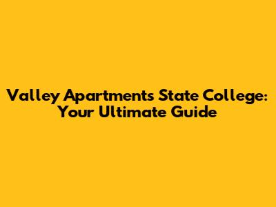 Valley Apartments State College: Your Ultimate Guide