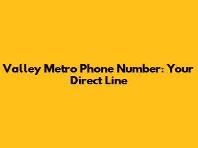 Valley Metro Phone Number: Your Direct Line