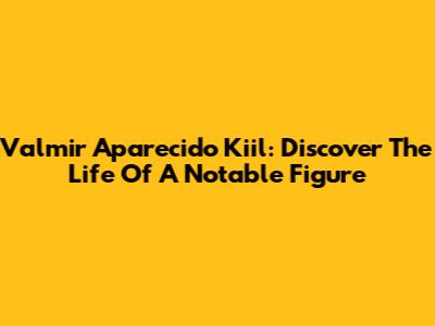 Valmir Aparecido Kiil: Discover The Life Of A Notable Figure