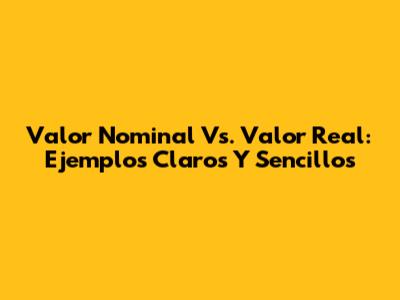 Valor Nominal Vs. Valor Real: Ejemplos Claros Y Sencillos