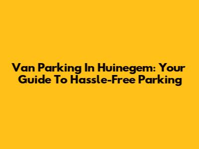 Van Parking In Huinegem: Your Guide To Hassle-Free Parking
