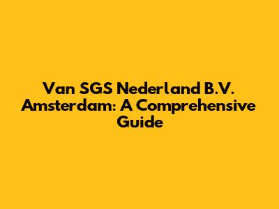 Van SGS Nederland B.V. Amsterdam: A Comprehensive Guide