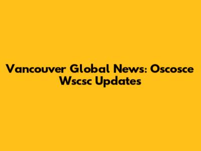 Vancouver Global News: Oscosce Wscsc Updates