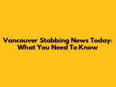 Vancouver Stabbing News Today: What You Need To Know