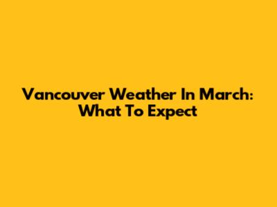 Vancouver Weather In March: What To Expect