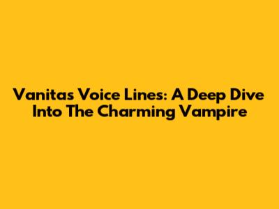 Vanitas' Voice Lines: A Deep Dive Into The Charming Vampire