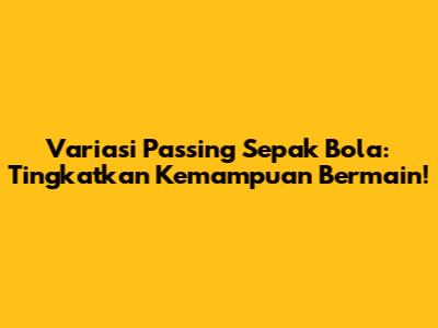 Variasi Passing Sepak Bola: Tingkatkan Kemampuan Bermain!