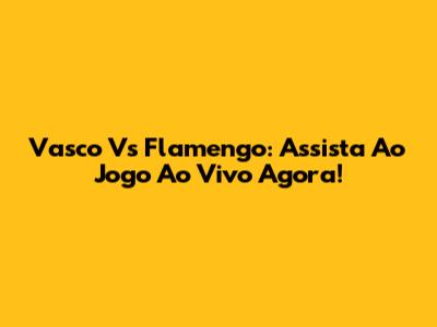 Vasco Vs Flamengo: Assista Ao Jogo Ao Vivo Agora!