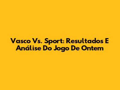Vasco Vs. Sport: Resultados E Análise Do Jogo De Ontem