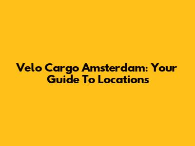 Velo Cargo Amsterdam: Your Guide To Locations