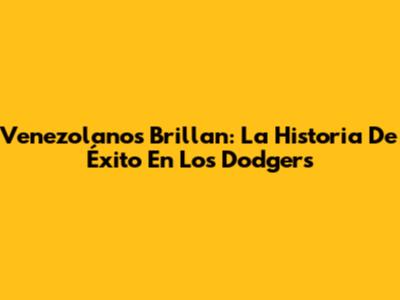 Venezolanos Brillan: La Historia De Éxito En Los Dodgers