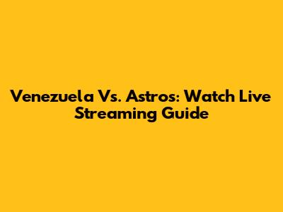 Venezuela Vs. Astros: Watch Live Streaming Guide
