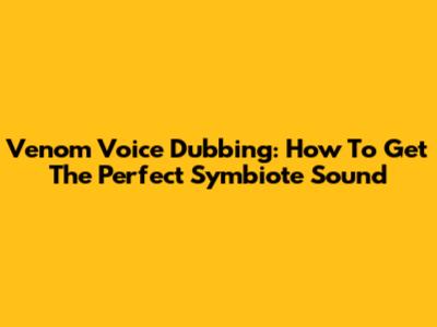 Venom Voice Dubbing: How To Get The Perfect Symbiote Sound