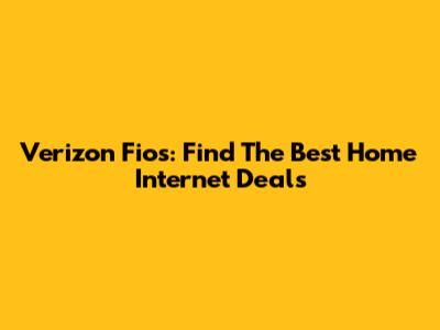 Verizon Fios: Find The Best Home Internet Deals