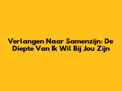 Verlangen Naar Samenzijn: De Diepte Van 'Ik Wil Bij Jou Zijn'