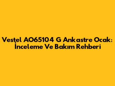 Vestel AO65104 G Ankastre Ocak: İnceleme Ve Bakım Rehberi