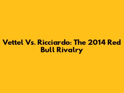 Vettel Vs. Ricciardo: The 2014 Red Bull Rivalry