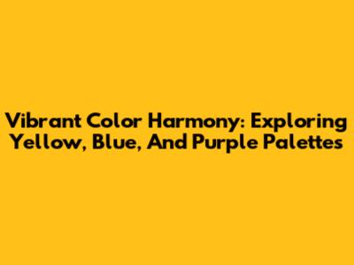 Vibrant Color Harmony: Exploring Yellow, Blue, And Purple Palettes