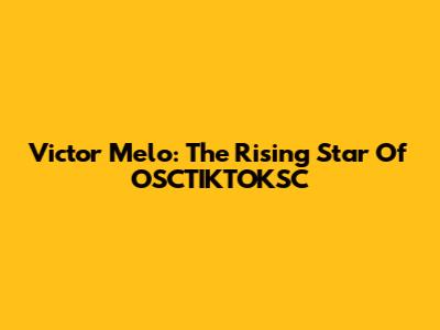 Victor Melo: The Rising Star Of OSCTIKTOKSC