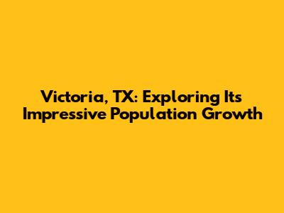 Victoria, TX: Exploring Its Impressive Population Growth