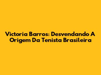 Victoria Barros: Desvendando A Origem Da Tenista Brasileira