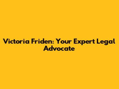 Victoria Friden: Your Expert Legal Advocate