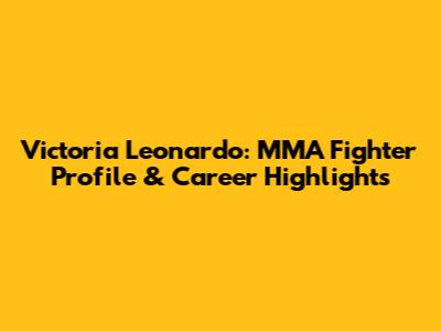 Victoria Leonardo: MMA Fighter Profile & Career Highlights