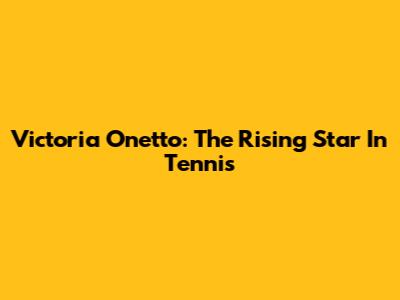 Victoria Onetto: The Rising Star In Tennis
