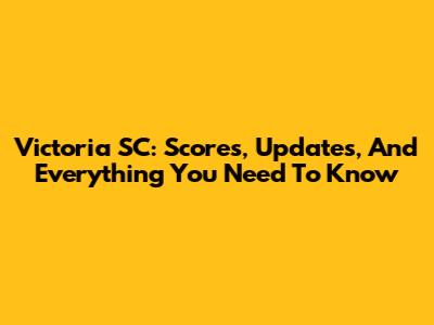 Victoria SC: Scores, Updates, And Everything You Need To Know