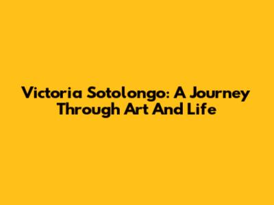Victoria Sotolongo: A Journey Through Art And Life