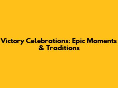 Victory Celebrations: Epic Moments & Traditions