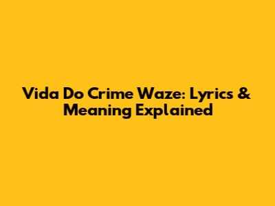 Vida Do Crime Waze: Lyrics & Meaning Explained
