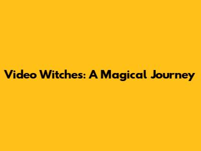 Video Witches: A Magical Journey