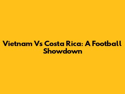 Vietnam Vs Costa Rica: A Football Showdown