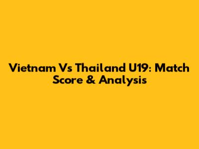 Vietnam Vs Thailand U19: Match Score & Analysis