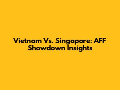 Vietnam Vs. Singapore: AFF Showdown Insights