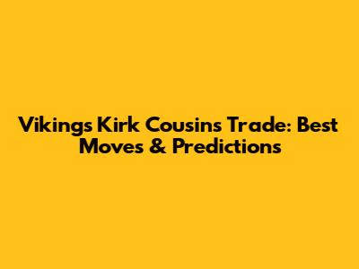 Vikings Kirk Cousins Trade: Best Moves & Predictions