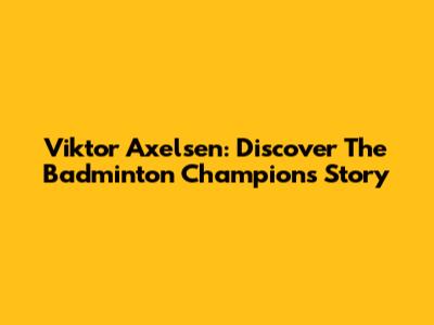Viktor Axelsen: Discover The Badminton Champion's Story