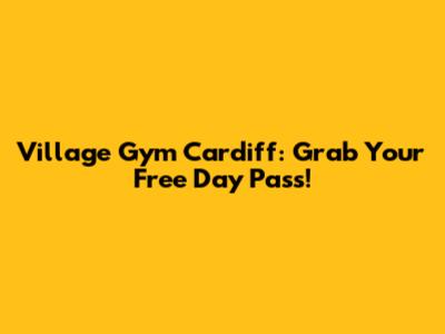 Village Gym Cardiff: Grab Your Free Day Pass!